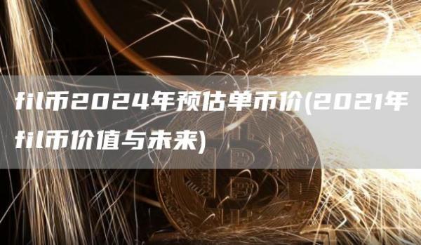 fil币2024年预估单币价 - 2021年fil币价值与未来